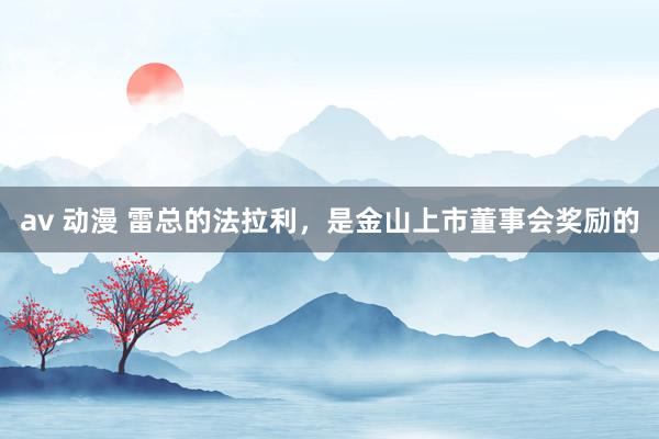 av 动漫 雷总的法拉利，是金山上市董事会奖励的