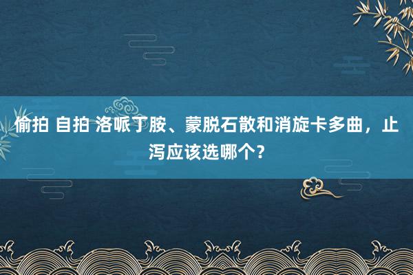 偷拍 自拍 洛哌丁胺、蒙脱石散和消旋卡多曲，止泻应该选哪个？