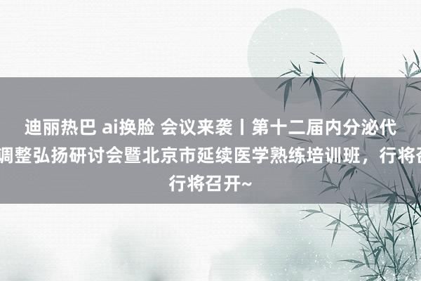 迪丽热巴 ai换脸 会议来袭丨第十二届内分泌代谢病调整弘扬研讨会暨北京市延续医学熟练培训班，行将召开~