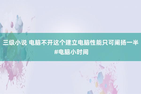 三级小说 电脑不开这个建立电脑性能只可阐扬一半 #电脑小时间