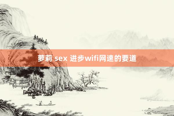 萝莉 sex 进步wifi网速的要道