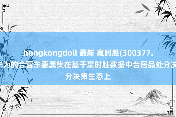 hongkongdoll 最新 赢时胜(300377.SZ)：与华为的合营东要麇集在基于赢时胜数据中台居品处分决策生态上