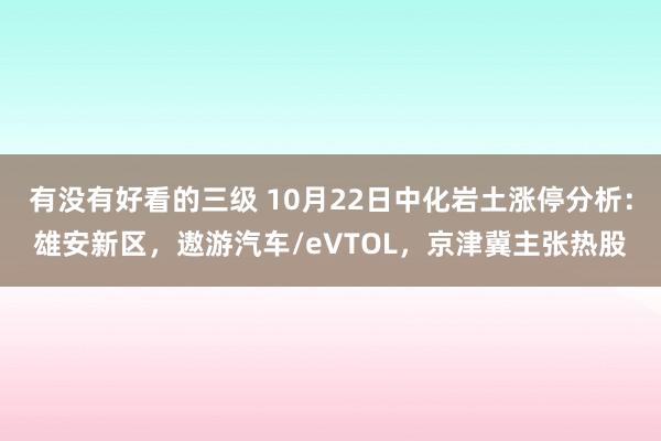 有没有好看的三级 10月22日中化岩土涨停分析：雄安新区，遨游汽车/eVTOL，京津冀主张热股