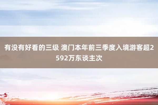 有没有好看的三级 澳门本年前三季度入境游客超2592万东谈主次