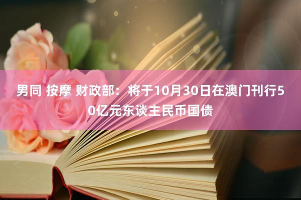 男同 按摩 财政部：将于10月30日在澳门刊行50亿元东谈主民币国债