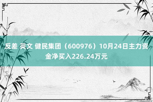 反差 英文 健民集团（600976）10月24日主力资金净买入226.24万元