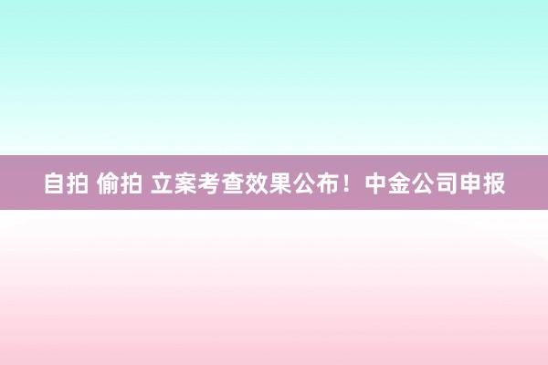 自拍 偷拍 立案考查效果公布！中金公司申报