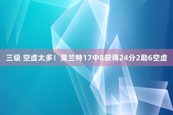 三级 空虚太多！莫兰特17中8获得24分2助6空虚