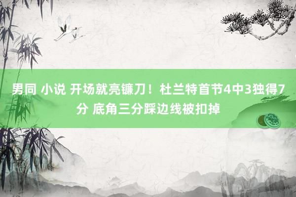 男同 小说 开场就亮镰刀！杜兰特首节4中3独得7分 底角三分踩边线被扣掉