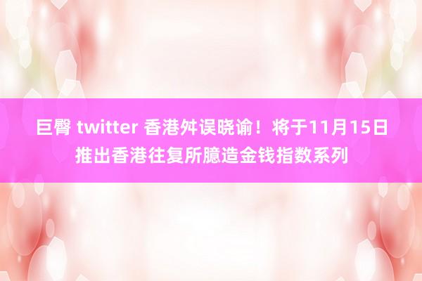 巨臀 twitter 香港舛误晓谕！将于11月15日推出香港往复所臆造金钱指数系列