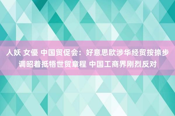 人妖 女優 中国贸促会：好意思欧涉华经贸按捺步调昭着抵牾世贸章程 中国工商界刚烈反对