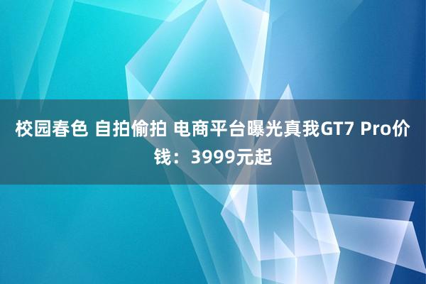 校园春色 自拍偷拍 电商平台曝光真我GT7 Pro价钱：3999元起