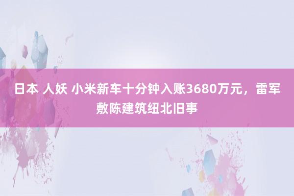 日本 人妖 小米新车十分钟入账3680万元，雷军敷陈建筑纽北旧事