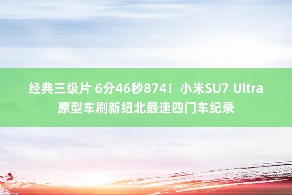 经典三级片 6分46秒874！小米SU7 Ultra原型车刷新纽北最速四门车纪录