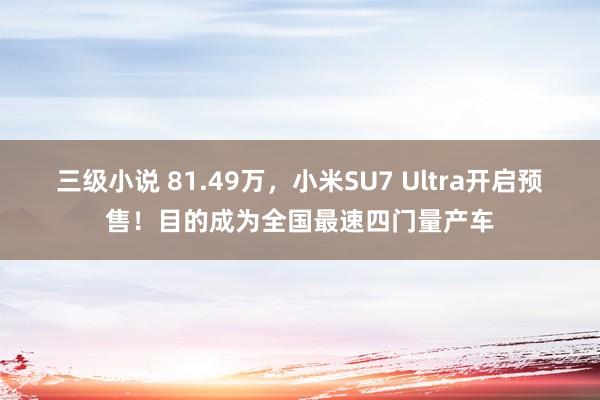 三级小说 81.49万，小米SU7 Ultra开启预售！目的成为全国最速四门量产车