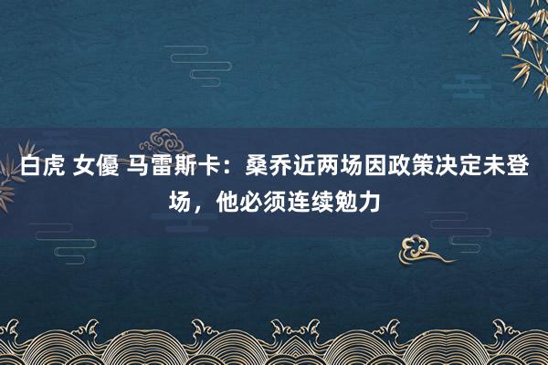 白虎 女優 马雷斯卡：桑乔近两场因政策决定未登场，他必须连续勉力