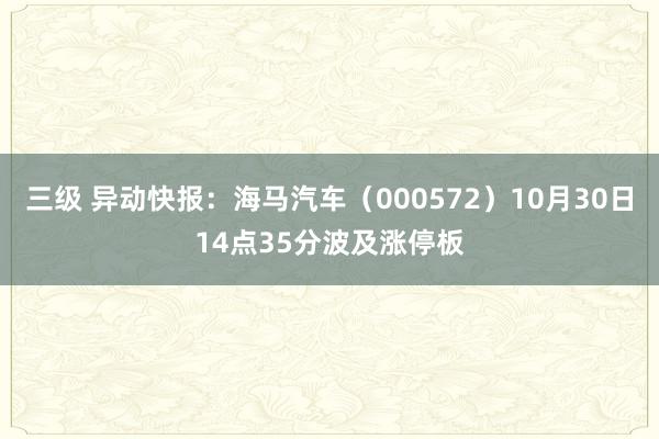 三级 异动快报：海马汽车（000572）10月30日14点35分波及涨停板