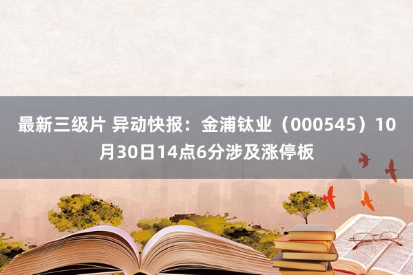 最新三级片 异动快报：金浦钛业（000545）10月30日14点6分涉及涨停板