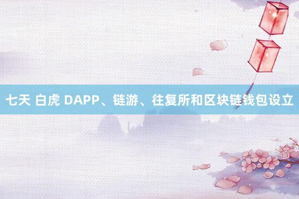 七天 白虎 DAPP、链游、往复所和区块链钱包设立