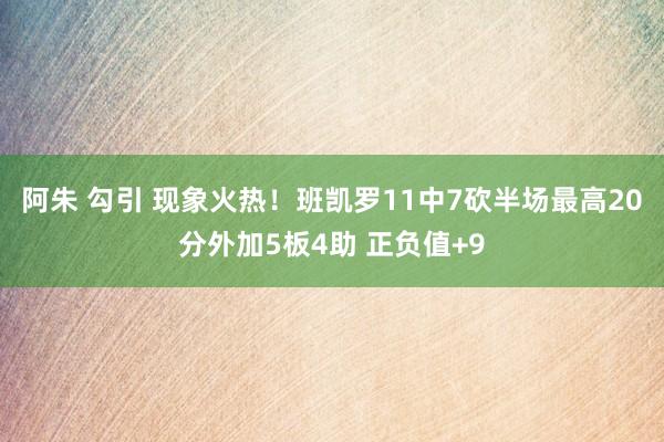 阿朱 勾引 现象火热！班凯罗11中7砍半场最高20分外加5板4助 正负值+9