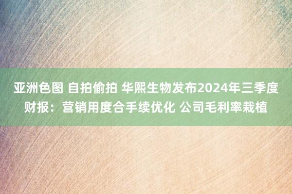 亚洲色图 自拍偷拍 华熙生物发布2024年三季度财报：营销用度合手续优化 公司毛利率栽植