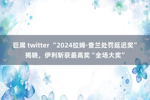 巨屌 twitter “2024拉姆·查兰处罚延迟奖”揭晓，伊利斩获最高奖“全场大奖”