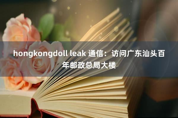 hongkongdoll leak 通信：访问广东汕头百年邮政总局大楼