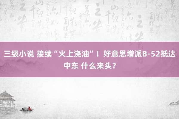 三级小说 接续“火上浇油”！好意思增派B-52抵达中东 什么来头？