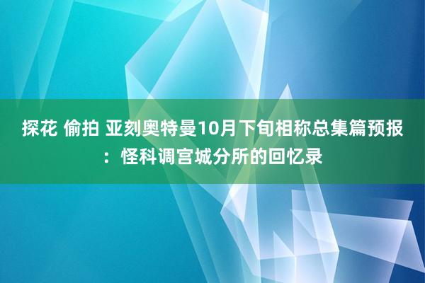 探花 偷拍 亚刻奥特曼10月下旬相称总集篇预报：怪科调宫城分所的回忆录