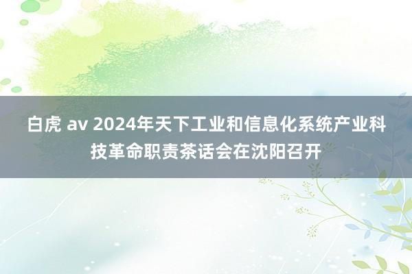 白虎 av 2024年天下工业和信息化系统产业科技革命职责茶话会在沈阳召开