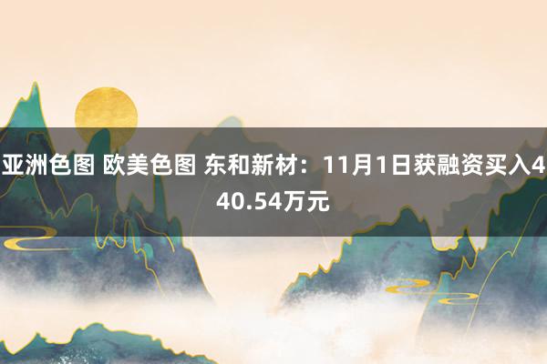 亚洲色图 欧美色图 东和新材：11月1日获融资买入440.54万元