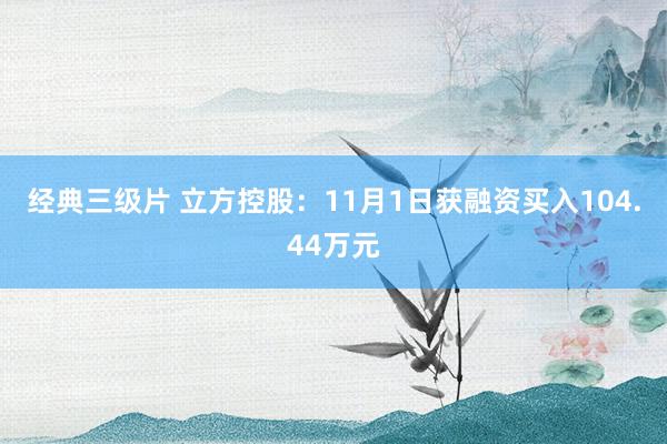 经典三级片 立方控股：11月1日获融资买入104.44万元