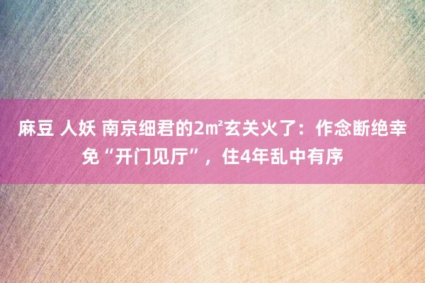 麻豆 人妖 南京细君的2㎡玄关火了：作念断绝幸免“开门见厅”，住4年乱中有序