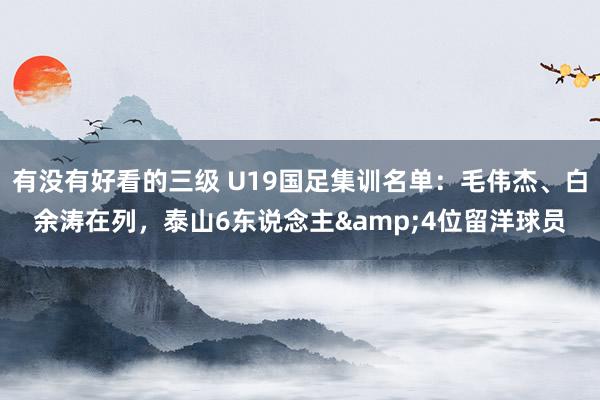 有没有好看的三级 U19国足集训名单：毛伟杰、白余涛在列，泰山6东说念主&4位留洋球员