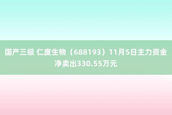 国产三级 仁度生物（688193）11月5日主力资金净卖出330.55万元