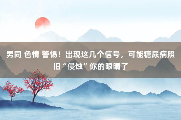 男同 色情 警惕！出现这几个信号，可能糖尿病照旧“侵蚀”你的眼睛了