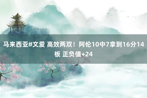 马来西亚#文爱 高效两双！阿伦10中7拿到16分14板 正负