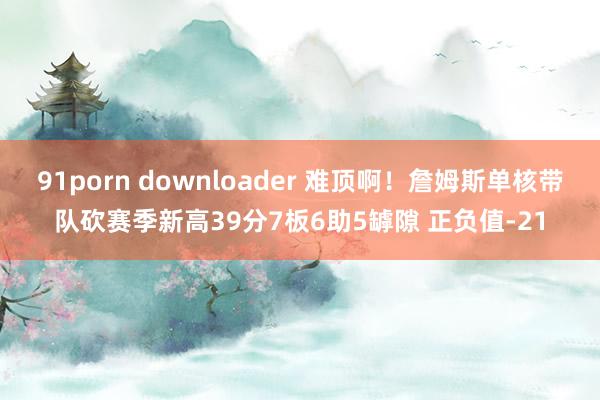 91porn downloader 难顶啊！詹姆斯单核带队砍