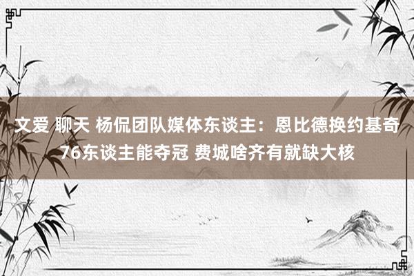 文爱 聊天 杨侃团队媒体东谈主：恩比德换约基奇76东谈主能夺冠 费城啥齐有就缺大核