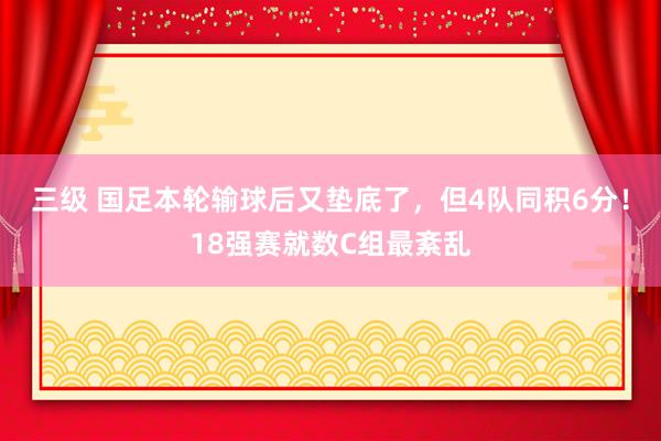 三级 国足本轮输球后又垫底了，但4队同积6分！18强赛就数C组最紊乱