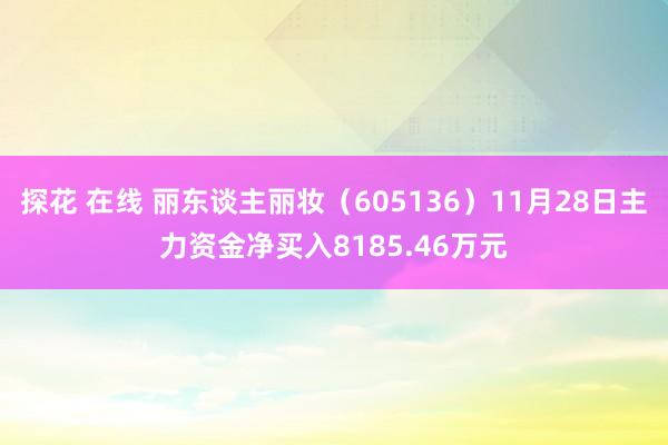 探花 在线 丽东谈主丽妆（605136）11月28日主力资金净买入8185.46万元