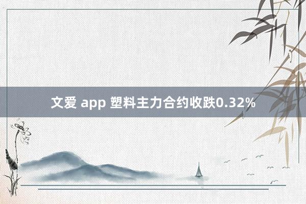 文爱 app 塑料主力合约收跌0.32%