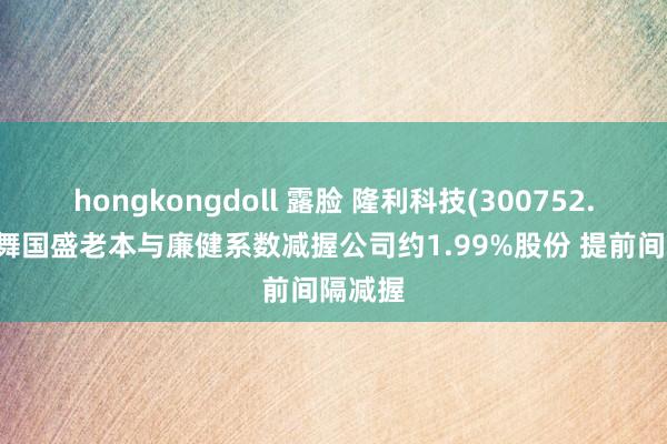 hongkongdoll 露脸 隆利科技(300752.SZ)鼓舞国盛老本与廉健系数减握公司约1.99%股份 提前间隔减握