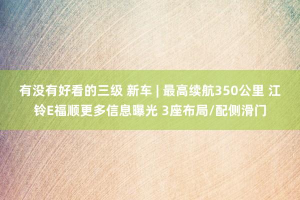 有没有好看的三级 新车 | 最高续航350公里 江铃E福顺更多信息曝光 3座布局/配侧滑门