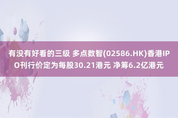 有没有好看的三级 多点数智(02586.HK)香港IPO刊行价定为每股30.21港元 净筹6.2亿港元