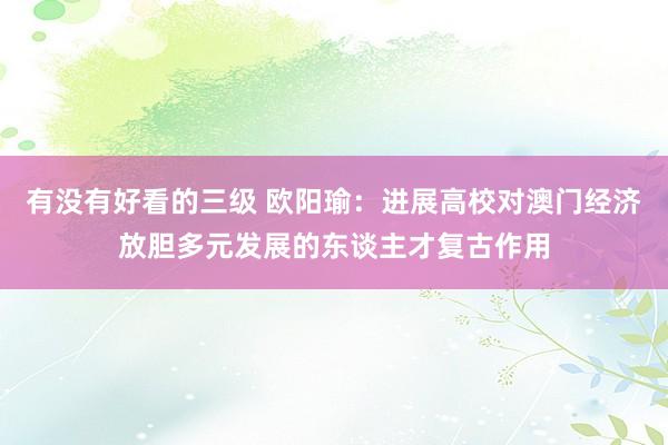 有没有好看的三级 欧阳瑜：进展高校对澳门经济放胆多元发展的东谈主才复古作用