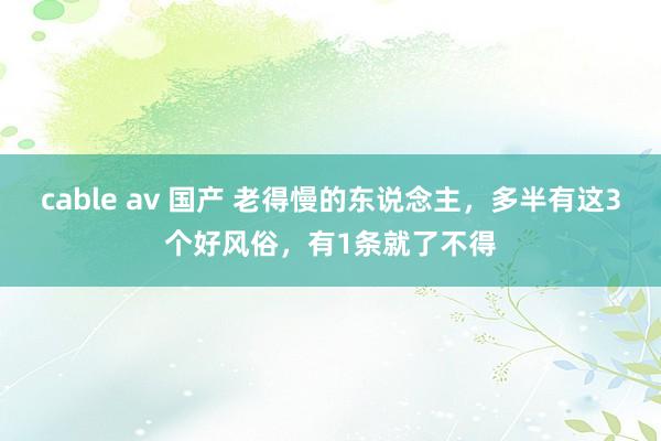 cable av 国产 老得慢的东说念主，多半有这3个好风俗，有1条就了不得