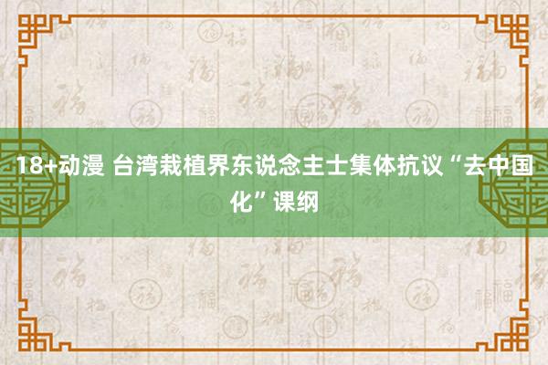 18+动漫 台湾栽植界东说念主士集体抗议“去中国化”课纲