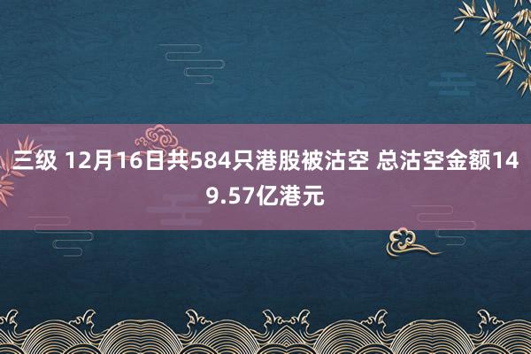 三级 12月16日共584只港股被沽空 总沽空金额149.57亿港元