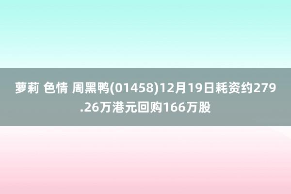 萝莉 色情 周黑鸭(01458)12月19日耗资约279.26万港元回购166万股